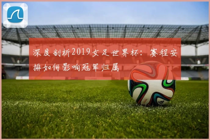 深度剖析2019女足世界杯：赛程安排如何影响冠军归属