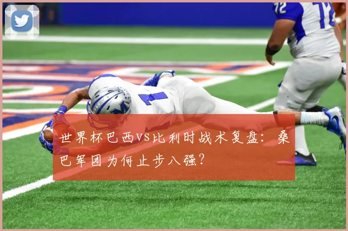 世界杯巴西vs比利时战术复盘:桑巴军团为何止步八强?