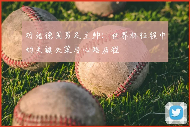 对话德国男足主帅：世界杯征程中的关键决策与心路历程