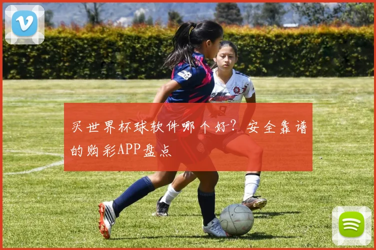 买世界杯球软件哪个好？安全靠谱的购彩APP盘点
