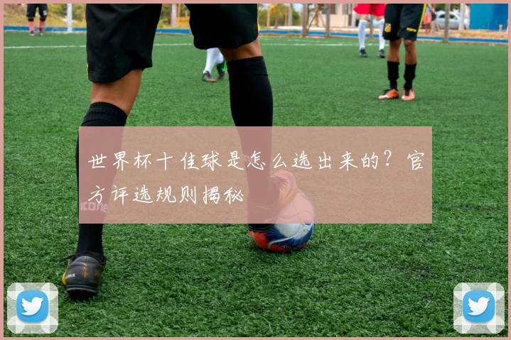 世界杯十佳球是怎么选出来的？官方评选规则揭秘