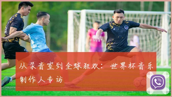 从录音室到全球狂欢：世界杯音乐制作人专访
