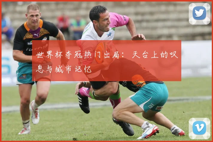 世界杯夺冠热门出局：天台上的叹息与城市记忆